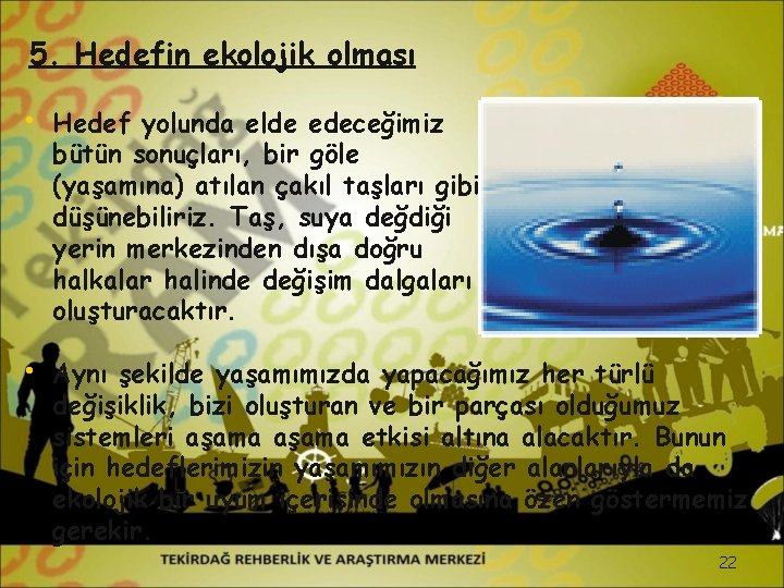 5. Hedefin ekolojik olması • Hedef yolunda elde edeceğimiz bütün sonuçları, bir göle (yaşamına)