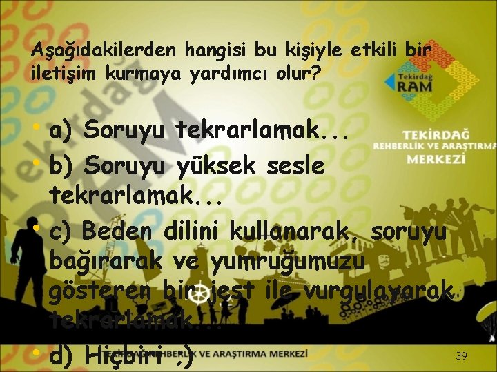 Aşağıdakilerden hangisi bu kişiyle etkili bir iletişim kurmaya yardımcı olur? • a) Soruyu tekrarlamak.