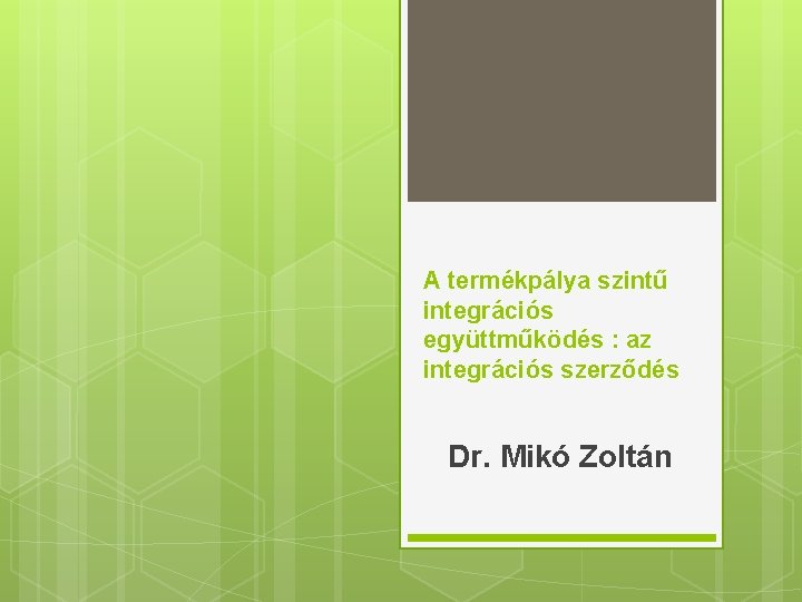A termékpálya szintű integrációs együttműködés : az integrációs szerződés Dr. Mikó Zoltán 