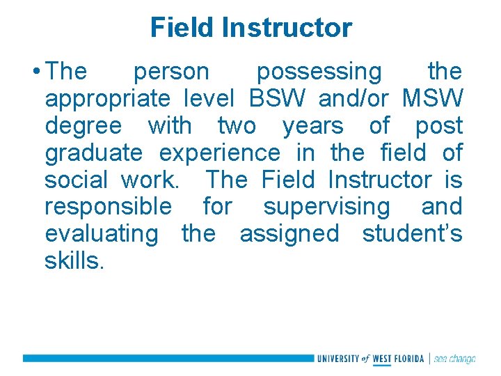 Field Instructor • The person possessing the appropriate level BSW and/or MSW degree with