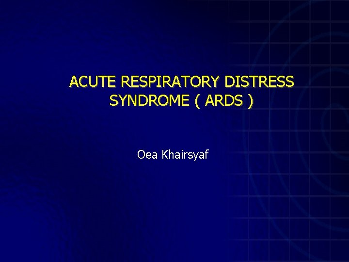 ACUTE RESPIRATORY DISTRESS SYNDROME ( ARDS ) Oea Khairsyaf 