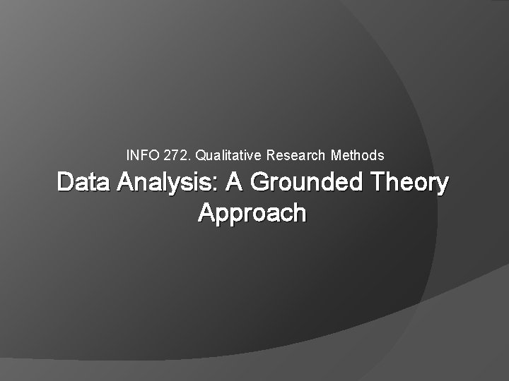 INFO 272. Qualitative Research Methods Data Analysis: A Grounded Theory Approach 