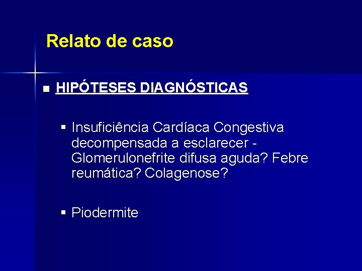 Relato de caso n HIPÓTESES DIAGNÓSTICAS § Insuficiência Cardíaca Congestiva decompensada a esclarecer Glomerulonefrite