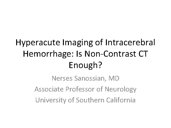 Hyperacute Imaging of Intracerebral Hemorrhage: Is Non-Contrast CT Enough? Nerses Sanossian, MD Associate Professor