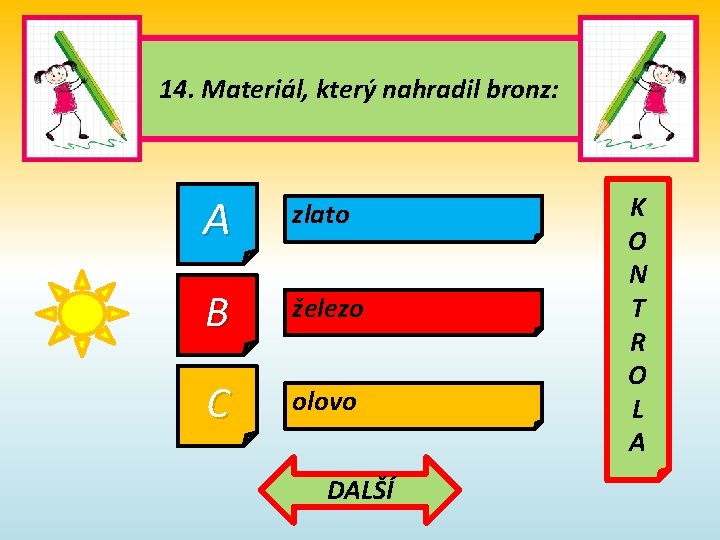 14. Materiál, který nahradil bronz: A zlato B železo C olovo DALŠÍ K O 14. Materiál, který nahradil bronz: A zlato B železo C olovo DALŠÍ K O