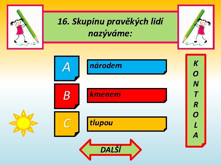 16. Skupinu pravěkých lidí nazýváme: A národem B kmenem C tlupou DALŠÍ K O 16. Skupinu pravěkých lidí nazýváme: A národem B kmenem C tlupou DALŠÍ K O