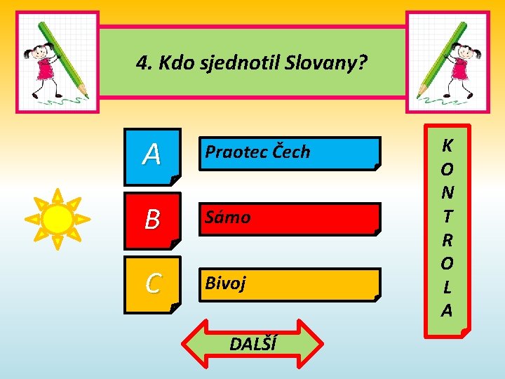 4. Kdo sjednotil Slovany? A Praotec Čech B Sámo C Bivoj DALŠÍ K O 4. Kdo sjednotil Slovany? A Praotec Čech B Sámo C Bivoj DALŠÍ K O