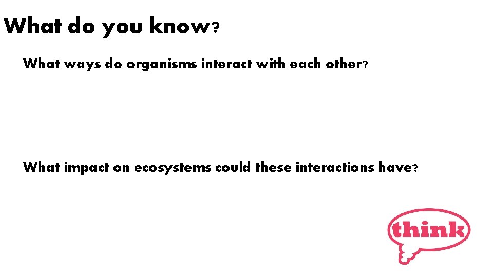 What do you know? What ways do organisms interact with each other? What impact