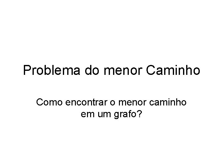 Problema do menor Caminho Como encontrar o menor caminho em um grafo? 