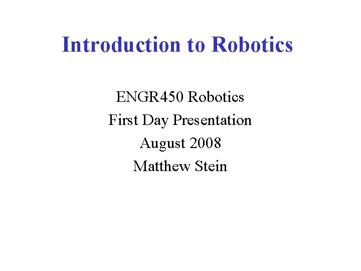 Introduction to Robotics ENGR 450 Robotics First Day Presentation August 2008 Matthew Stein 