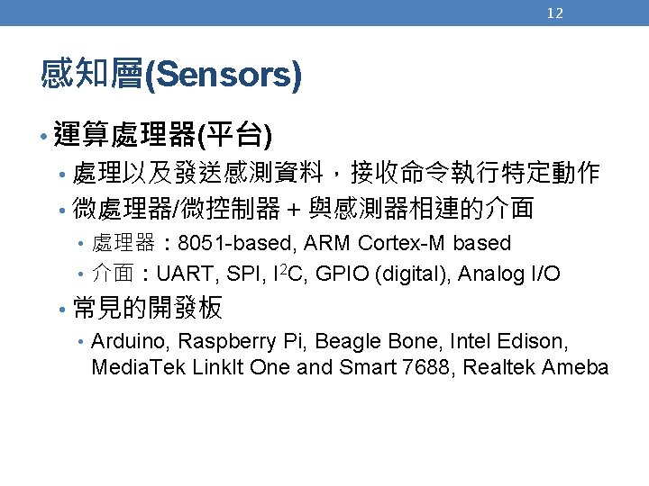 12 感知層(Sensors) • 運算處理器(平台) • 處理以及發送感測資料，接收命令執行特定動作 • 微處理器/微控制器 + 與感測器相連的介面 • 處理器： 8051 -based,