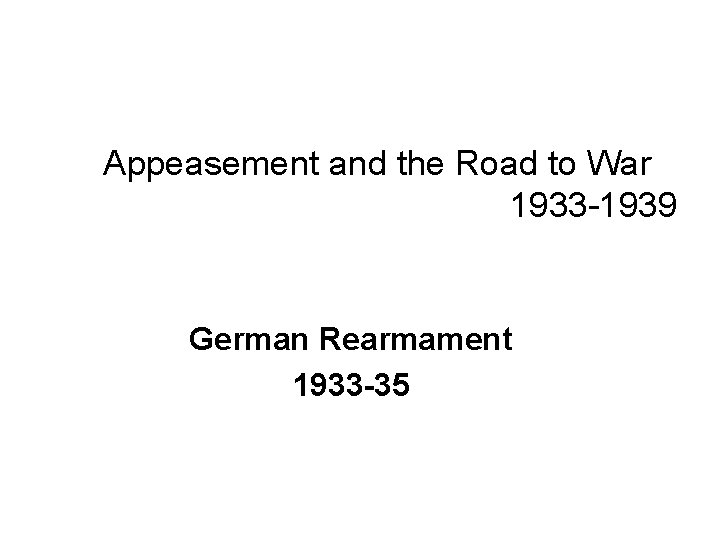 Appeasement and the Road to War 1933 -1939 German Rearmament 1933 -35 