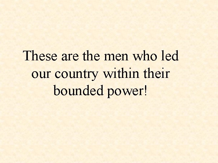 These are the men who led our country within their bounded power! 
