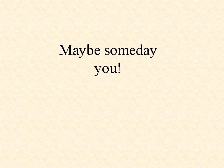 Maybe someday you! 