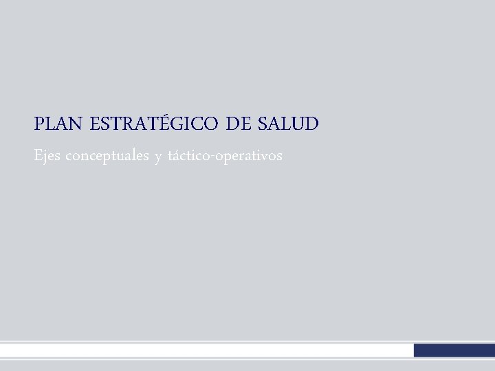 PLAN ESTRATÉGICO DE SALUD Ejes conceptuales y táctico-operativos PLAN ESTRATÉGICO DE SALUD Ejes conceptuales y táctico-operativos