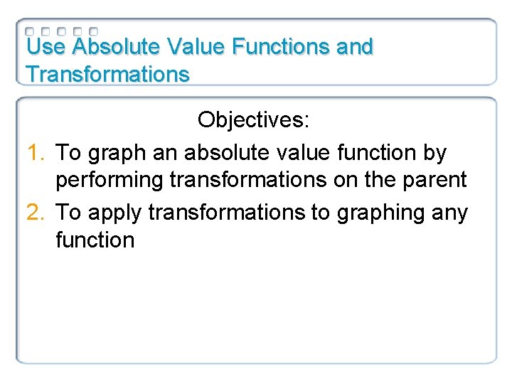 Use Absolute Value Functions and Transformations Objectives: 1. To graph an absolute value function