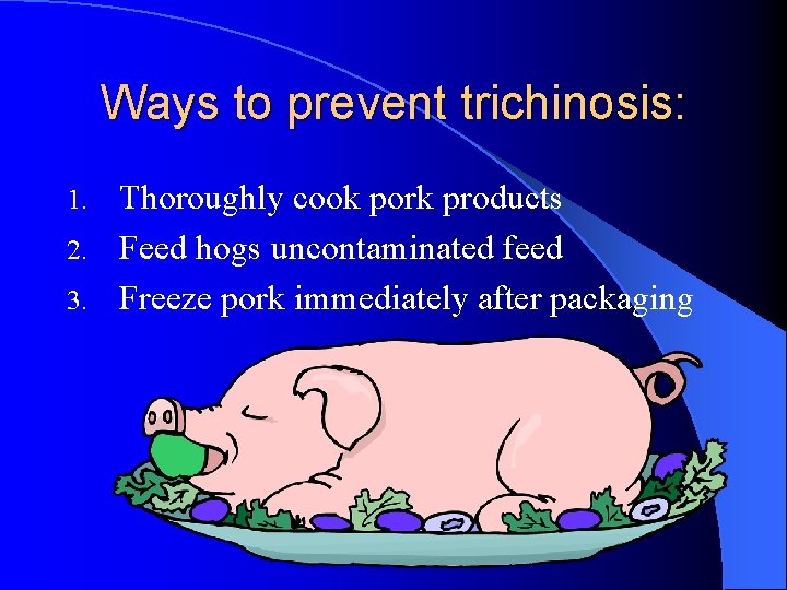 Ways to prevent trichinosis: Thoroughly cook pork products 2. Feed hogs uncontaminated feed 3. Ways to prevent trichinosis: Thoroughly cook pork products 2. Feed hogs uncontaminated feed 3.