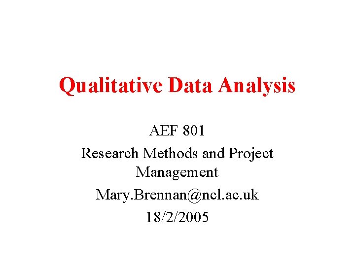 Qualitative Data Analysis AEF 801 Research Methods and Project Management Mary. Brennan@ncl. ac. uk Qualitative Data Analysis AEF 801 Research Methods and Project Management Mary. Brennan@ncl. ac. uk