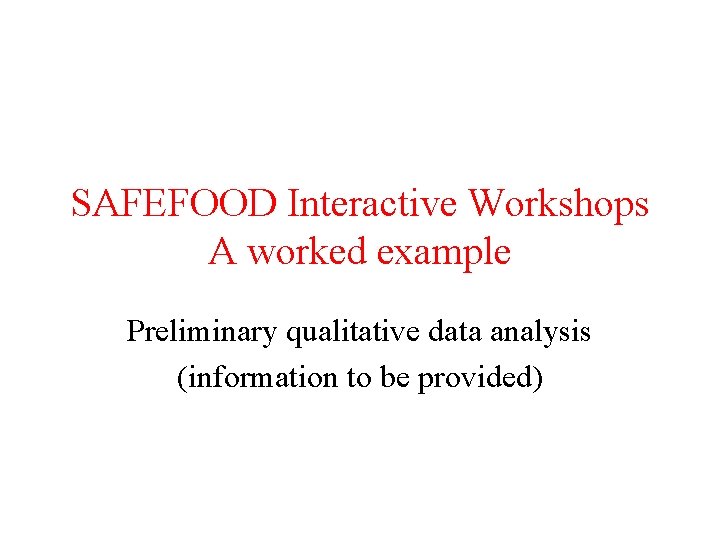 SAFEFOOD Interactive Workshops A worked example Preliminary qualitative data analysis (information to be provided) SAFEFOOD Interactive Workshops A worked example Preliminary qualitative data analysis (information to be provided)