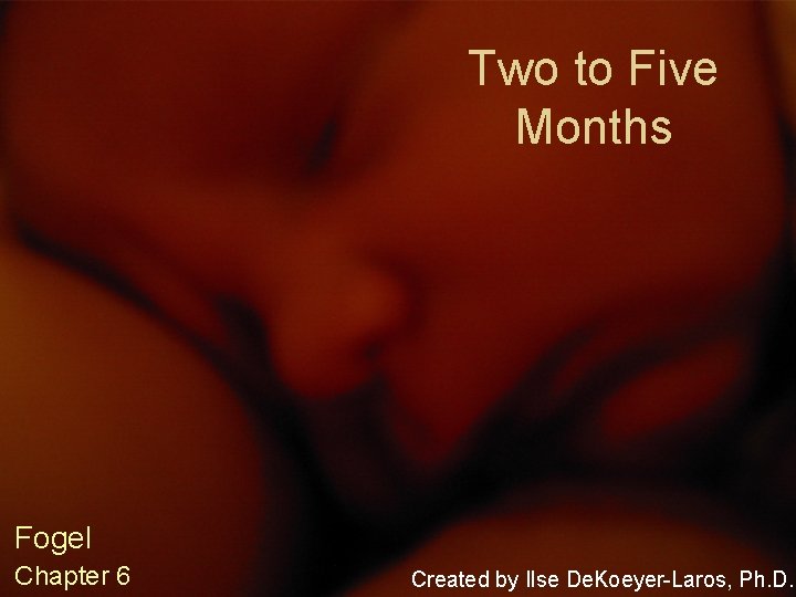 Two to Five Months Fogel Chapter 6 Created by Ilse De. Koeyer-Laros, Ph. D.