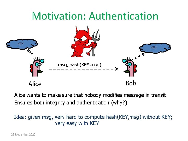 Motivation: Authentication KEY msg, hash(KEY, msg) Alice Bob Alice wants to make sure that Motivation: Authentication KEY msg, hash(KEY, msg) Alice Bob Alice wants to make sure that