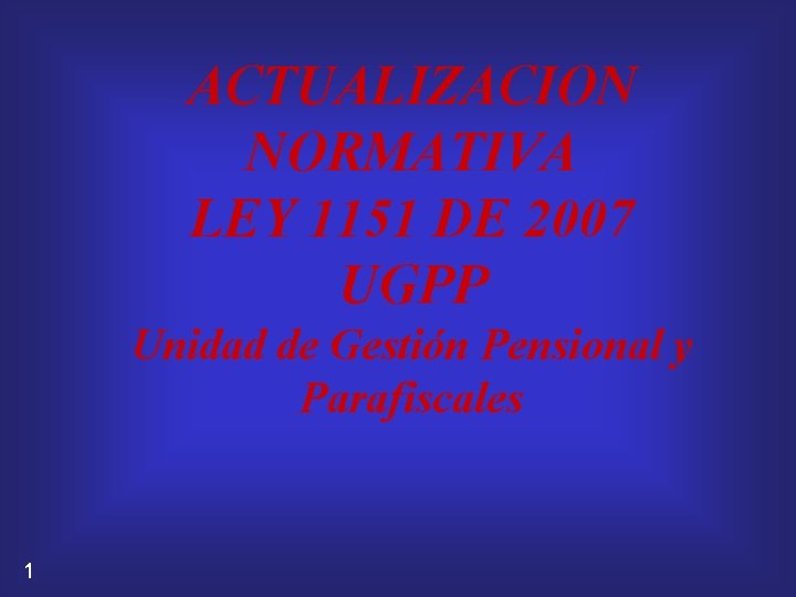 ACTUALIZACION NORMATIVA LEY 1151 DE 2007 UGPP Unidad de Gestión Pensional y Parafiscales 1