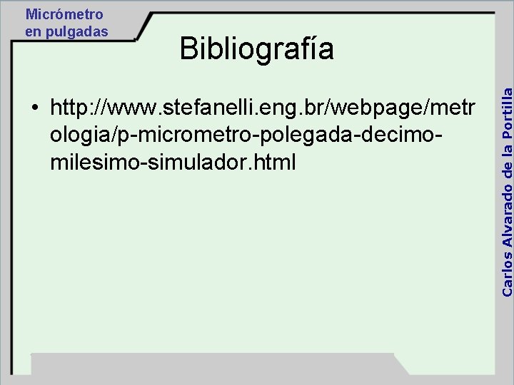 Bibliografía • http: //www. stefanelli. eng. br/webpage/metr ologia/p-micrometro-polegada-decimomilesimo-simulador. html Carlos Alvarado de la Portilla