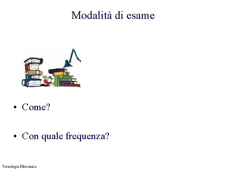 Modalità di esame • Come? • Con quale frequenza? Tecnologia Meccanica 