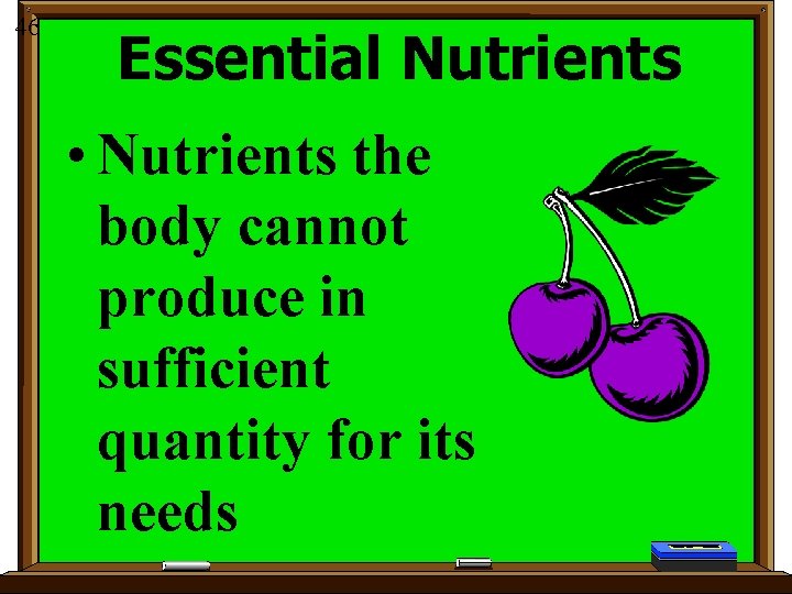 46 Essential Nutrients • Nutrients the body cannot produce in sufficient quantity for its