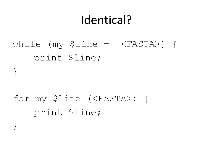 Identical? while (my $line = print $line; } <FASTA>) { for my $line (<FASTA>)