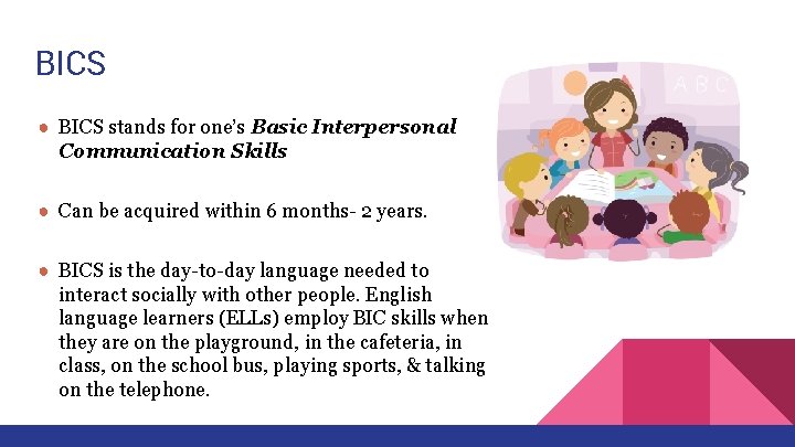 BICS ● BICS stands for one’s Basic Interpersonal Communication Skills ● Can be acquired