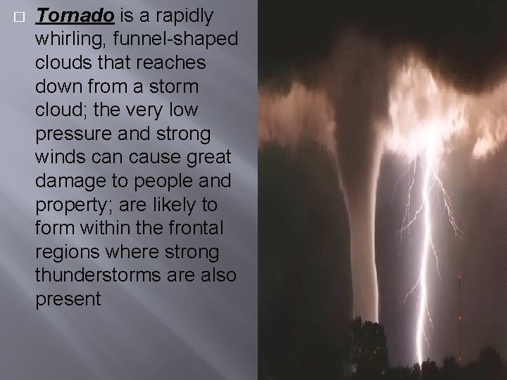 � Tornado is a rapidly whirling, funnel-shaped clouds that reaches down from a storm