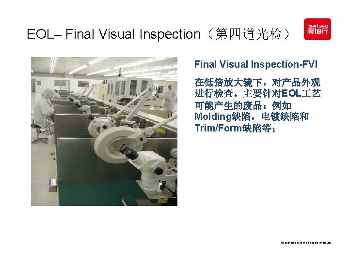 EOL– Final Visual Inspection（第四道光检） Final Visual Inspection-FVI 在低倍放大镜下，对产品外观 进行检查。主要针对EOL 艺 可能产生的废品：例如 Molding缺陷，电镀缺陷和 Trim/Form缺陷等； All