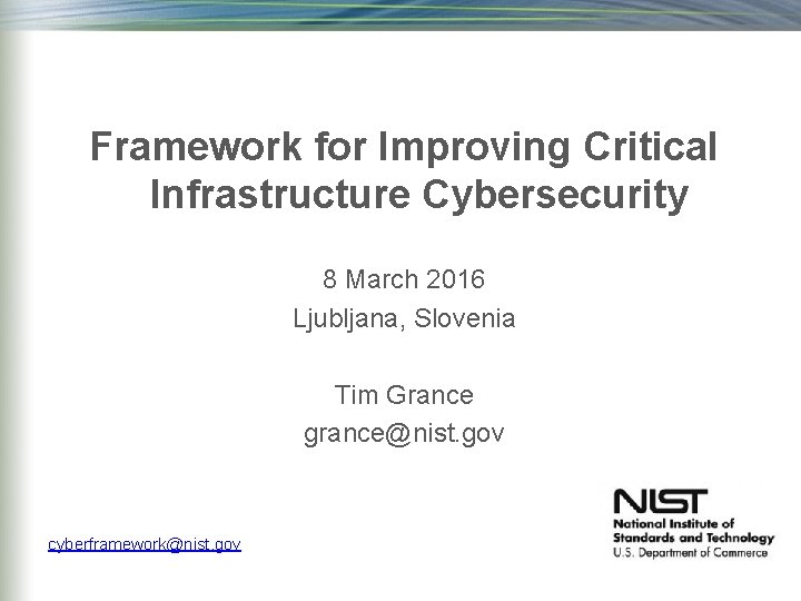 Framework for Improving Critical Infrastructure Cybersecurity 8 March 2016 Ljubljana, Slovenia Tim Grance grance@nist.