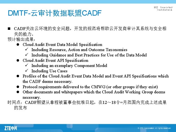 DMTF-云审计数据联盟CADF 秘密 Proprietary Confidential▲ n CADF关注云环境的安全问题，开发的规范将帮助云开发商审计其系统与安全相 关的能力。 预计输出成果： l Cloud Audit Event Data Model