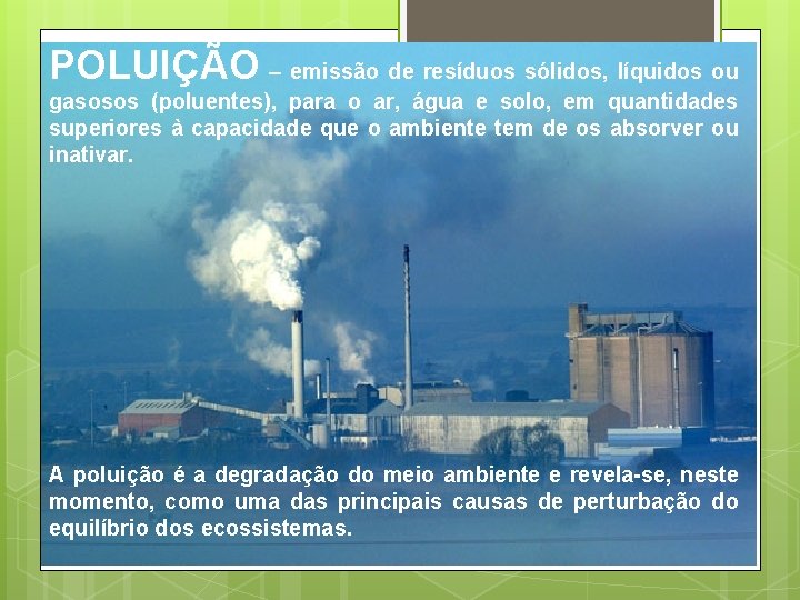 POLUIÇÃO – emissão de resíduos sólidos, líquidos ou gasosos (poluentes), para o ar, água