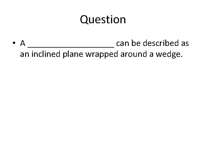 Question • A __________ can be described as an inclined plane wrapped around a