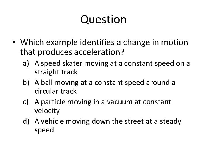 Question • Which example identifies a change in motion that produces acceleration? a) A