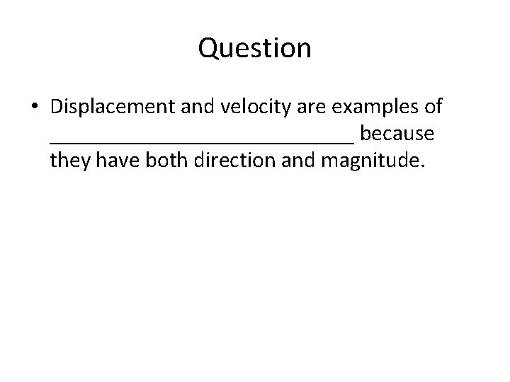 Question • Displacement and velocity are examples of ______________ because they have both direction