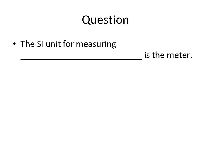 Question • The SI unit for measuring _____________ is the meter. 