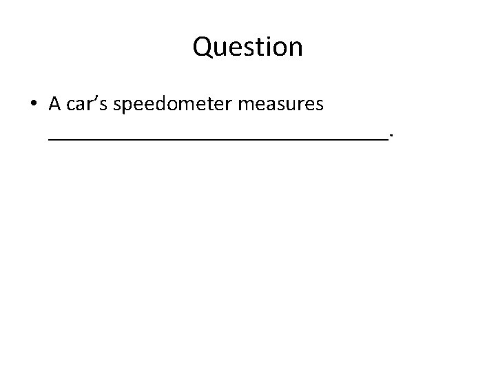 Question • A car’s speedometer measures ________________. 