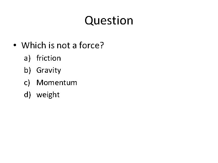 Question • Which is not a force? a) b) c) d) friction Gravity Momentum