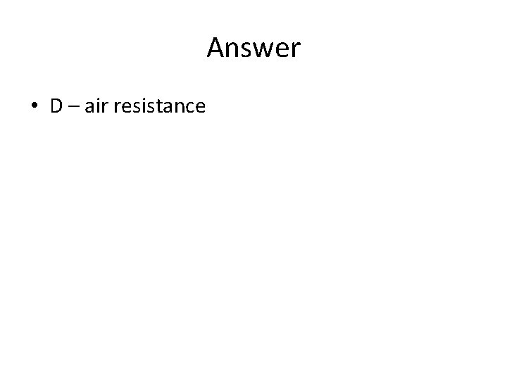 Answer • D – air resistance 