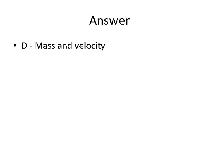 Answer • D - Mass and velocity 