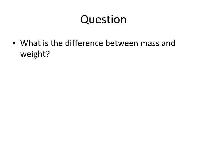 Question • What is the difference between mass and weight? 
