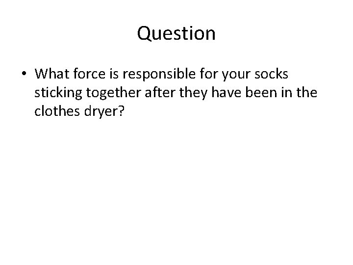 Question • What force is responsible for your socks sticking together after they have