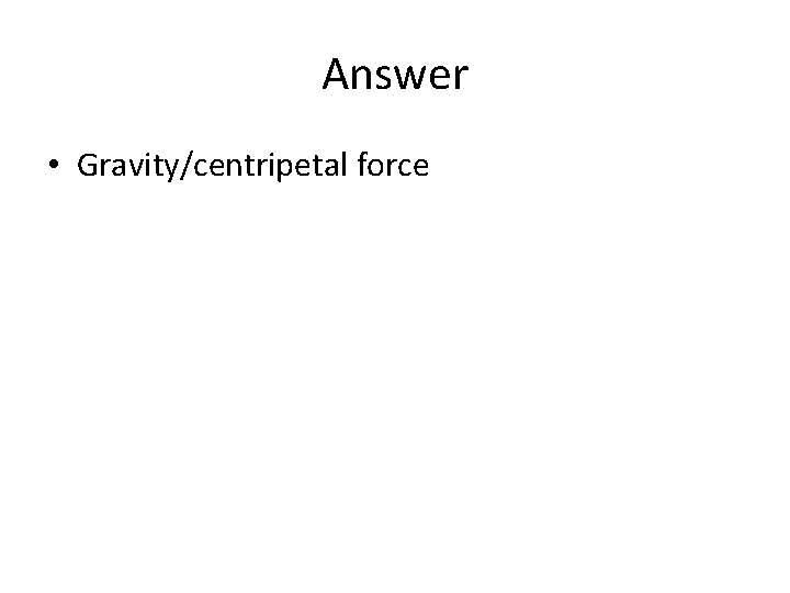 Answer • Gravity/centripetal force 