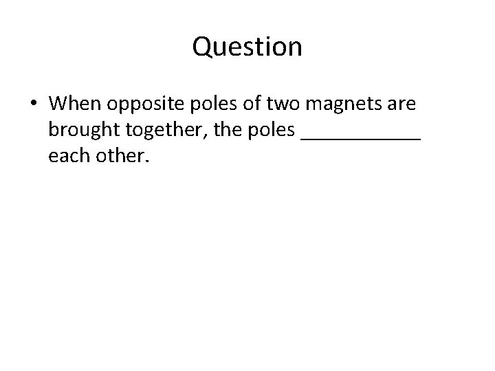 Question • When opposite poles of two magnets are brought together, the poles ______