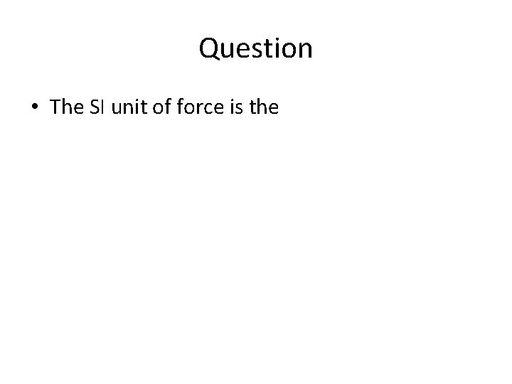 Question • The SI unit of force is the 