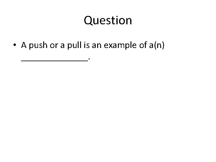 Question • A push or a pull is an example of a(n) _______. 